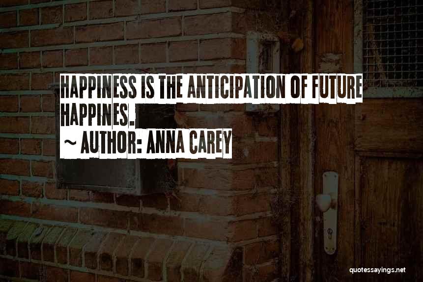 Anna Carey Quotes: Happiness Is The Anticipation Of Future Happines.