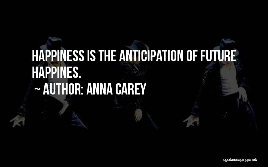 Anna Carey Quotes: Happiness Is The Anticipation Of Future Happines.