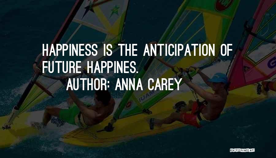 Anna Carey Quotes: Happiness Is The Anticipation Of Future Happines.