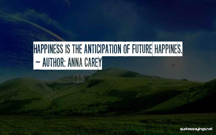 Anna Carey Quotes: Happiness Is The Anticipation Of Future Happines.