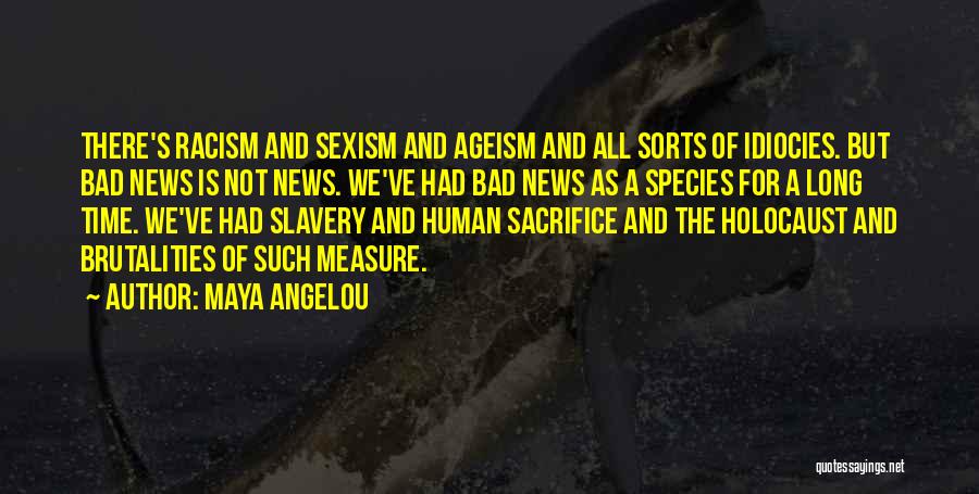 Maya Angelou Quotes: There's Racism And Sexism And Ageism And All Sorts Of Idiocies. But Bad News Is Not News. We've Had Bad