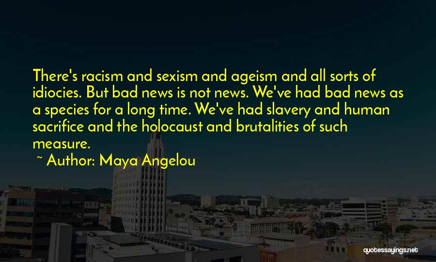 Maya Angelou Quotes: There's Racism And Sexism And Ageism And All Sorts Of Idiocies. But Bad News Is Not News. We've Had Bad