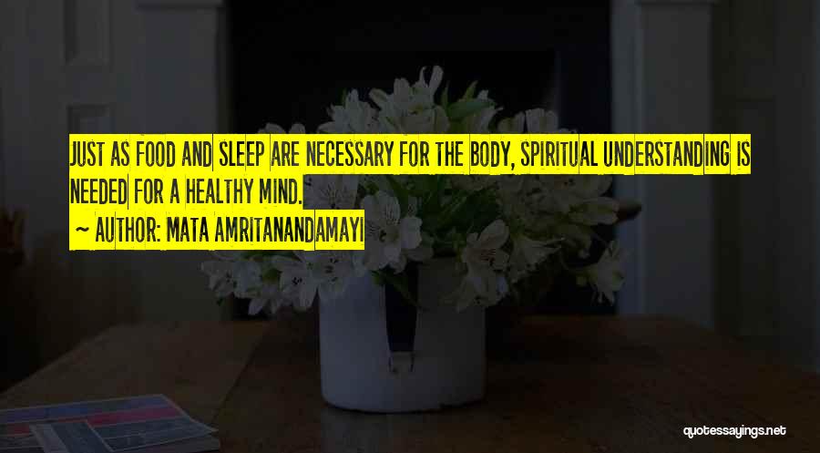 Mata Amritanandamayi Quotes: Just As Food And Sleep Are Necessary For The Body, Spiritual Understanding Is Needed For A Healthy Mind.