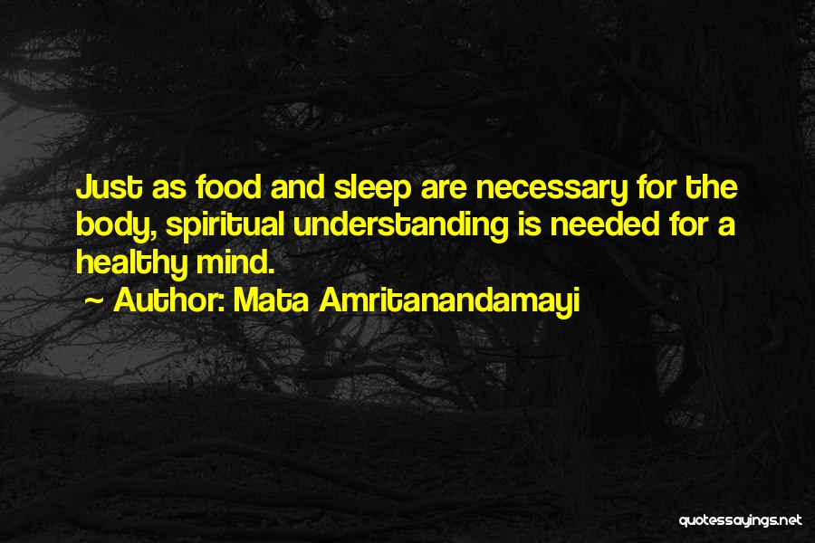 Mata Amritanandamayi Quotes: Just As Food And Sleep Are Necessary For The Body, Spiritual Understanding Is Needed For A Healthy Mind.