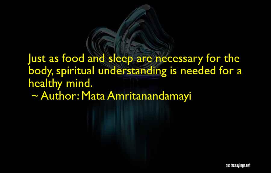 Mata Amritanandamayi Quotes: Just As Food And Sleep Are Necessary For The Body, Spiritual Understanding Is Needed For A Healthy Mind.