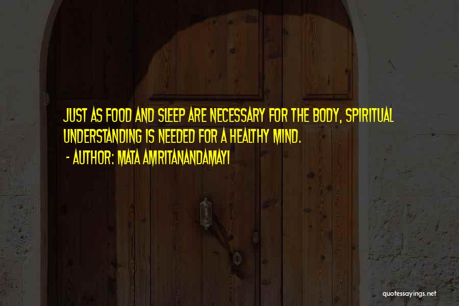 Mata Amritanandamayi Quotes: Just As Food And Sleep Are Necessary For The Body, Spiritual Understanding Is Needed For A Healthy Mind.