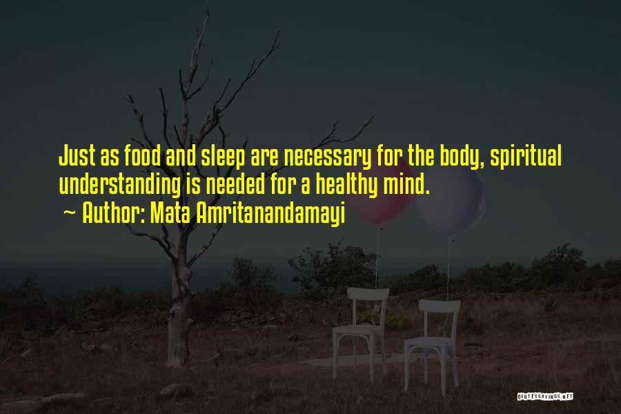 Mata Amritanandamayi Quotes: Just As Food And Sleep Are Necessary For The Body, Spiritual Understanding Is Needed For A Healthy Mind.