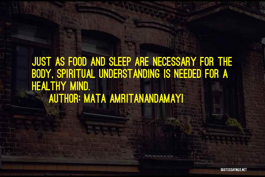 Mata Amritanandamayi Quotes: Just As Food And Sleep Are Necessary For The Body, Spiritual Understanding Is Needed For A Healthy Mind.