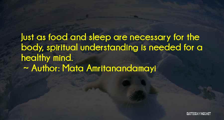 Mata Amritanandamayi Quotes: Just As Food And Sleep Are Necessary For The Body, Spiritual Understanding Is Needed For A Healthy Mind.