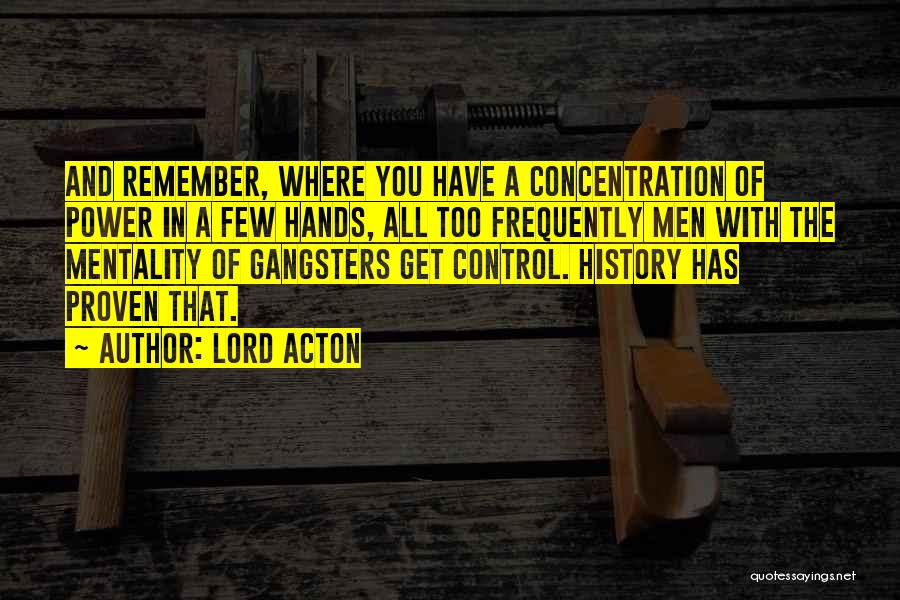 Lord Acton Quotes: And Remember, Where You Have A Concentration Of Power In A Few Hands, All Too Frequently Men With The Mentality