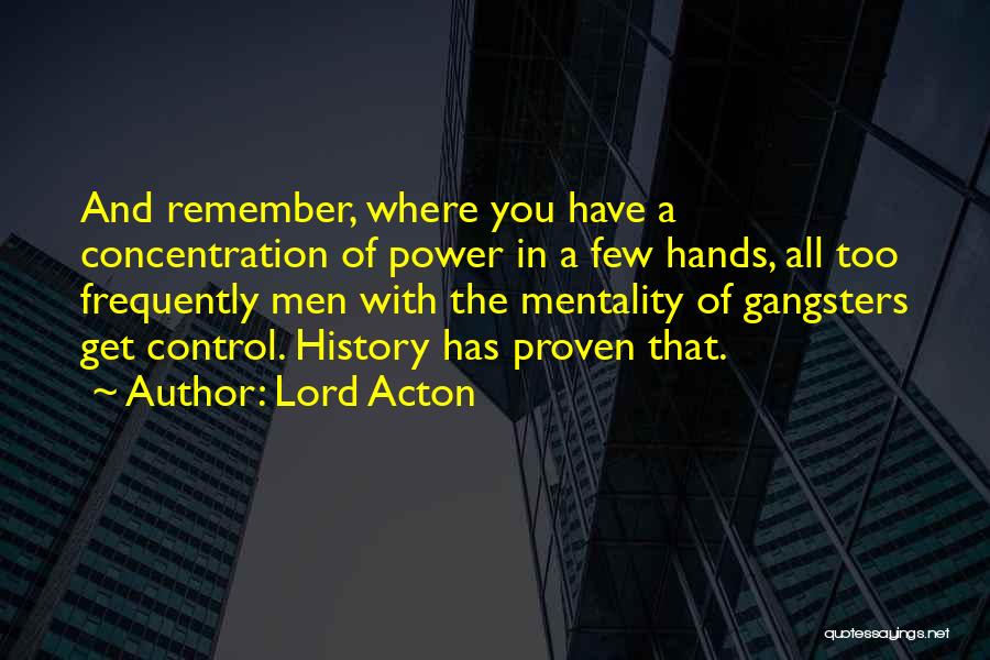 Lord Acton Quotes: And Remember, Where You Have A Concentration Of Power In A Few Hands, All Too Frequently Men With The Mentality