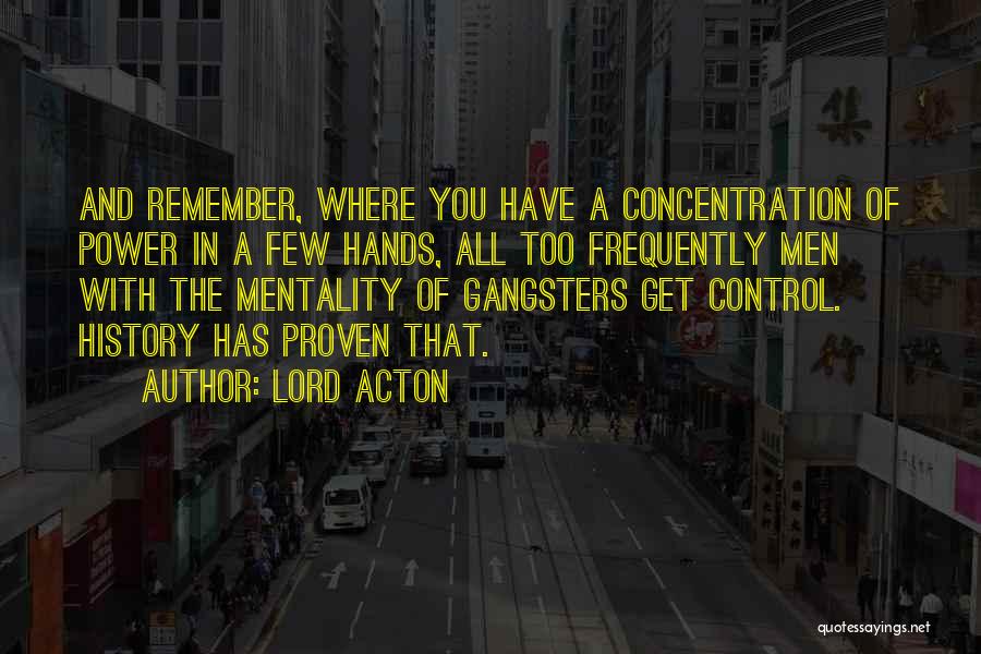 Lord Acton Quotes: And Remember, Where You Have A Concentration Of Power In A Few Hands, All Too Frequently Men With The Mentality