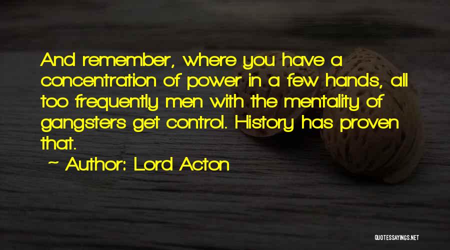 Lord Acton Quotes: And Remember, Where You Have A Concentration Of Power In A Few Hands, All Too Frequently Men With The Mentality