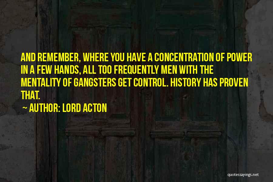 Lord Acton Quotes: And Remember, Where You Have A Concentration Of Power In A Few Hands, All Too Frequently Men With The Mentality
