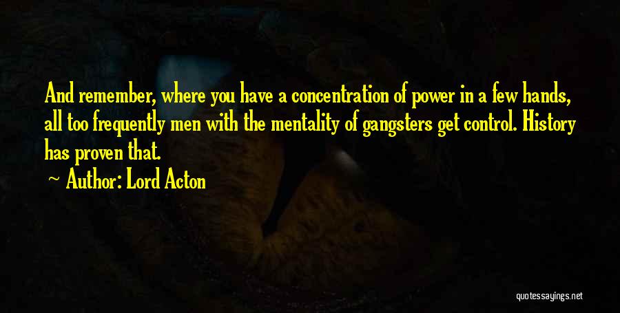Lord Acton Quotes: And Remember, Where You Have A Concentration Of Power In A Few Hands, All Too Frequently Men With The Mentality