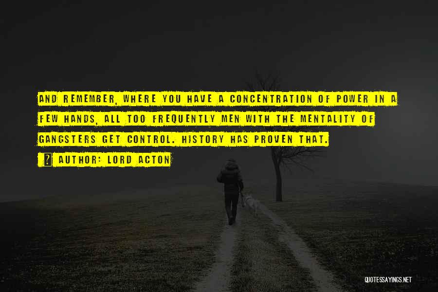 Lord Acton Quotes: And Remember, Where You Have A Concentration Of Power In A Few Hands, All Too Frequently Men With The Mentality