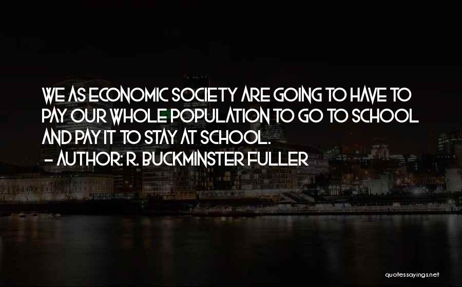 R. Buckminster Fuller Quotes: We As Economic Society Are Going To Have To Pay Our Whole Population To Go To School And Pay It