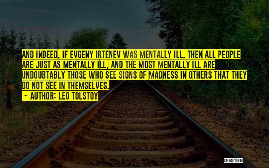 Leo Tolstoy Quotes: And Indeed, If Evgeny Irtenev Was Mentally Ill, Then All People Are Just As Mentally Ill, And The Most Mentally