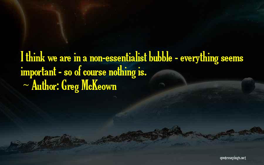 Greg McKeown Quotes: I Think We Are In A Non-essentialist Bubble - Everything Seems Important - So Of Course Nothing Is.