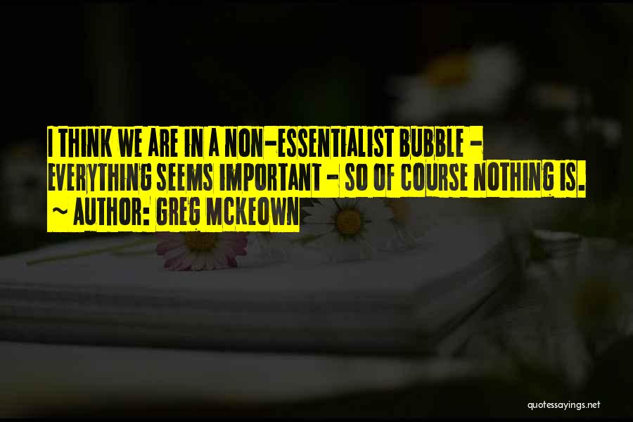 Greg McKeown Quotes: I Think We Are In A Non-essentialist Bubble - Everything Seems Important - So Of Course Nothing Is.