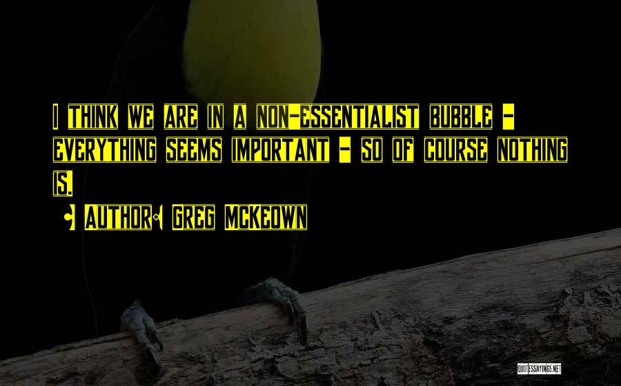 Greg McKeown Quotes: I Think We Are In A Non-essentialist Bubble - Everything Seems Important - So Of Course Nothing Is.