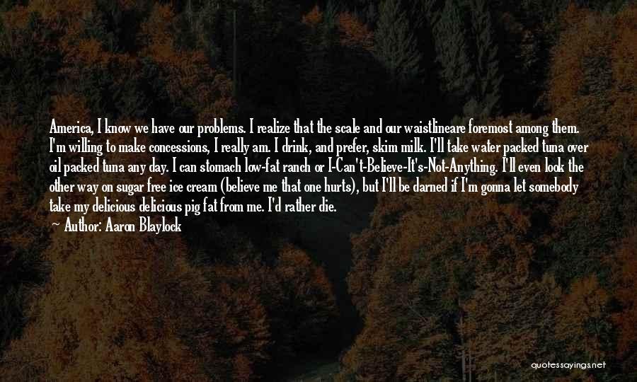 Aaron Blaylock Quotes: America, I Know We Have Our Problems. I Realize That The Scale And Our Waistlineare Foremost Among Them. I'm Willing