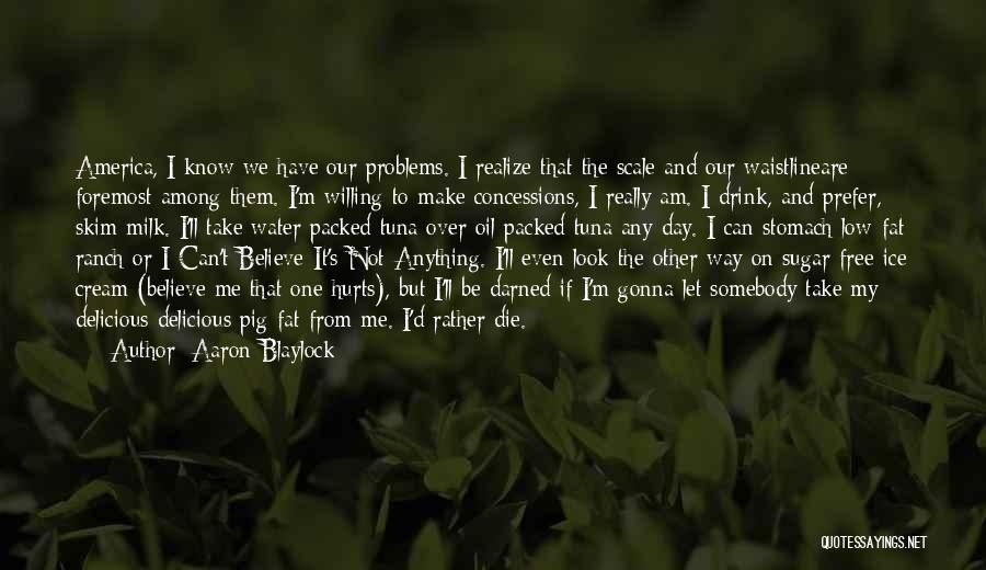 Aaron Blaylock Quotes: America, I Know We Have Our Problems. I Realize That The Scale And Our Waistlineare Foremost Among Them. I'm Willing