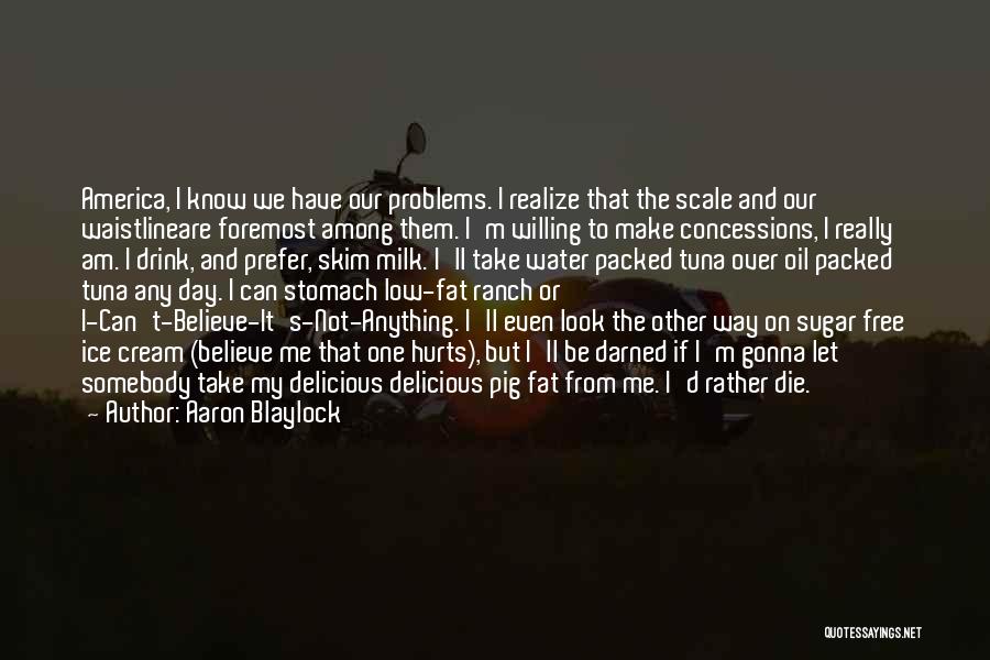 Aaron Blaylock Quotes: America, I Know We Have Our Problems. I Realize That The Scale And Our Waistlineare Foremost Among Them. I'm Willing