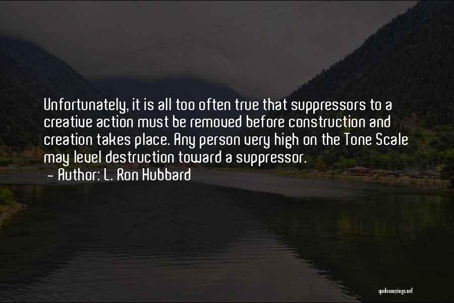 L. Ron Hubbard Quotes: Unfortunately, It Is All Too Often True That Suppressors To A Creative Action Must Be Removed Before Construction And Creation