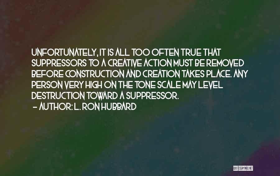 L. Ron Hubbard Quotes: Unfortunately, It Is All Too Often True That Suppressors To A Creative Action Must Be Removed Before Construction And Creation