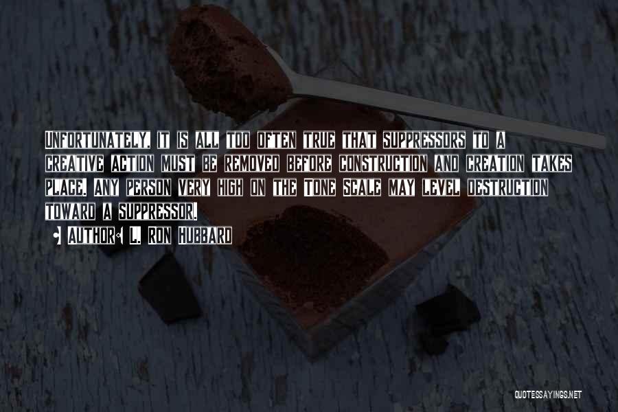 L. Ron Hubbard Quotes: Unfortunately, It Is All Too Often True That Suppressors To A Creative Action Must Be Removed Before Construction And Creation