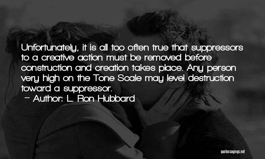 L. Ron Hubbard Quotes: Unfortunately, It Is All Too Often True That Suppressors To A Creative Action Must Be Removed Before Construction And Creation