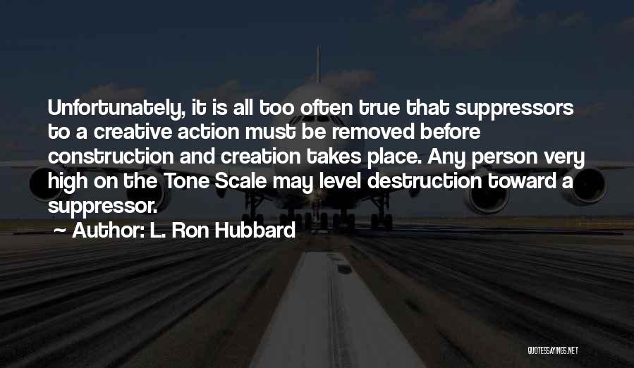 L. Ron Hubbard Quotes: Unfortunately, It Is All Too Often True That Suppressors To A Creative Action Must Be Removed Before Construction And Creation
