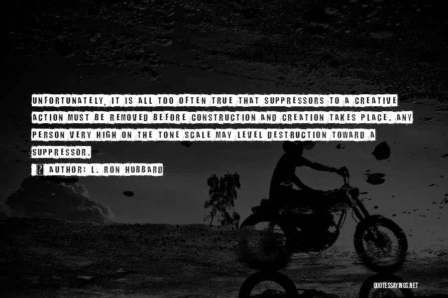 L. Ron Hubbard Quotes: Unfortunately, It Is All Too Often True That Suppressors To A Creative Action Must Be Removed Before Construction And Creation