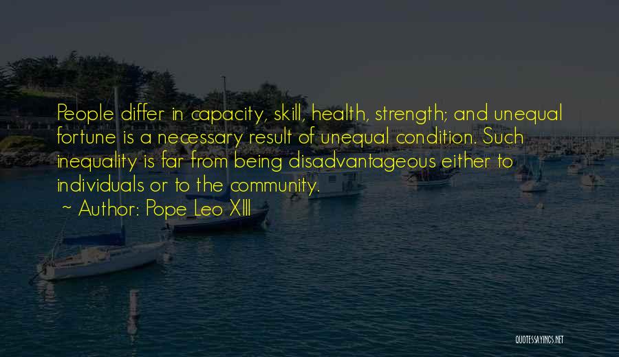 Pope Leo XIII Quotes: People Differ In Capacity, Skill, Health, Strength; And Unequal Fortune Is A Necessary Result Of Unequal Condition. Such Inequality Is