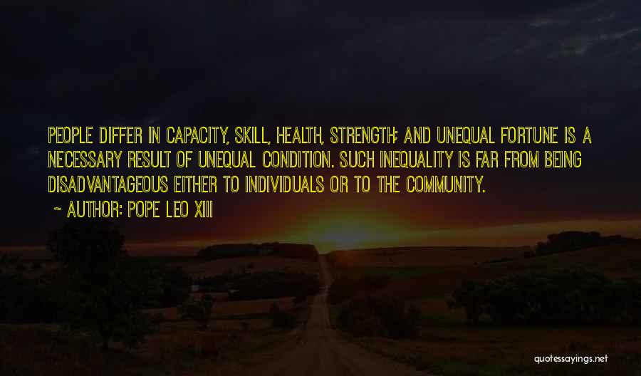 Pope Leo XIII Quotes: People Differ In Capacity, Skill, Health, Strength; And Unequal Fortune Is A Necessary Result Of Unequal Condition. Such Inequality Is