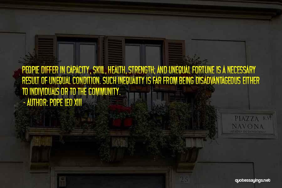 Pope Leo XIII Quotes: People Differ In Capacity, Skill, Health, Strength; And Unequal Fortune Is A Necessary Result Of Unequal Condition. Such Inequality Is