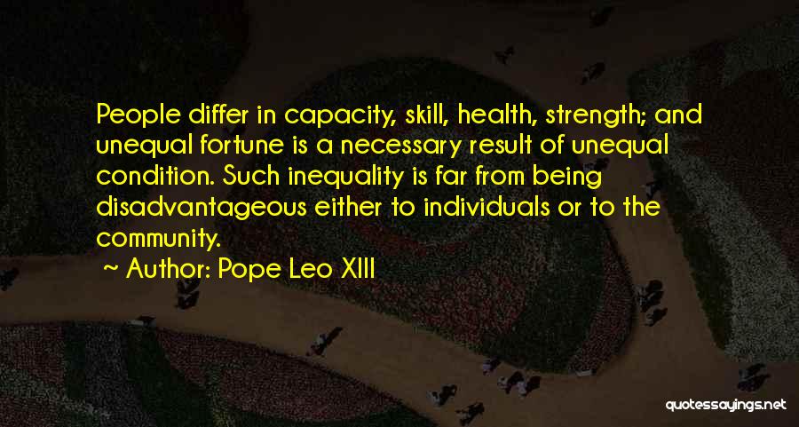 Pope Leo XIII Quotes: People Differ In Capacity, Skill, Health, Strength; And Unequal Fortune Is A Necessary Result Of Unequal Condition. Such Inequality Is
