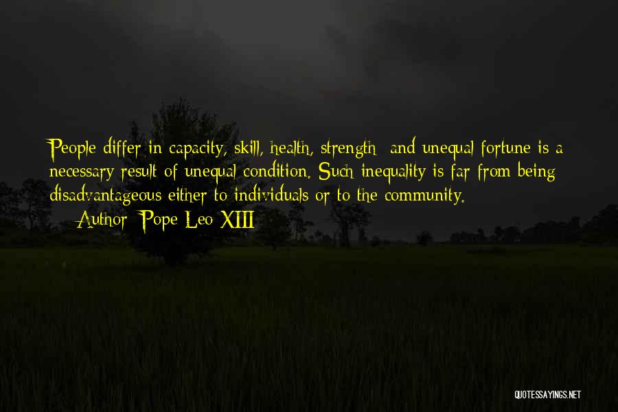 Pope Leo XIII Quotes: People Differ In Capacity, Skill, Health, Strength; And Unequal Fortune Is A Necessary Result Of Unequal Condition. Such Inequality Is