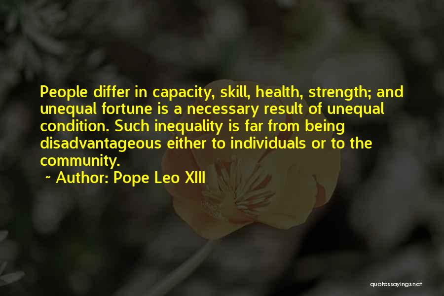 Pope Leo XIII Quotes: People Differ In Capacity, Skill, Health, Strength; And Unequal Fortune Is A Necessary Result Of Unequal Condition. Such Inequality Is
