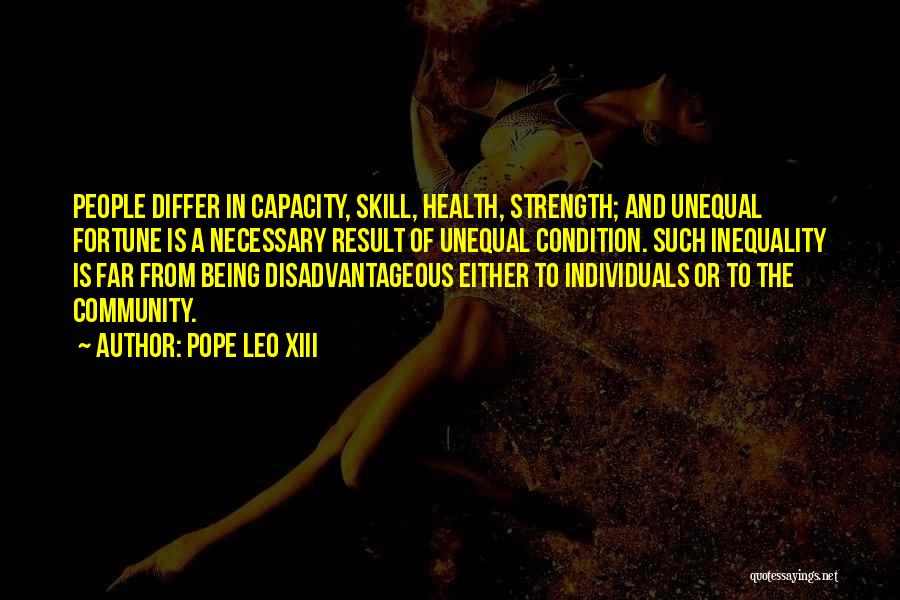 Pope Leo XIII Quotes: People Differ In Capacity, Skill, Health, Strength; And Unequal Fortune Is A Necessary Result Of Unequal Condition. Such Inequality Is