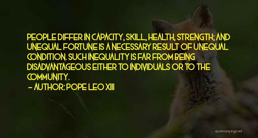 Pope Leo XIII Quotes: People Differ In Capacity, Skill, Health, Strength; And Unequal Fortune Is A Necessary Result Of Unequal Condition. Such Inequality Is