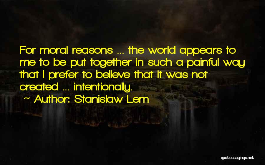 Stanislaw Lem Quotes: For Moral Reasons ... The World Appears To Me To Be Put Together In Such A Painful Way That I