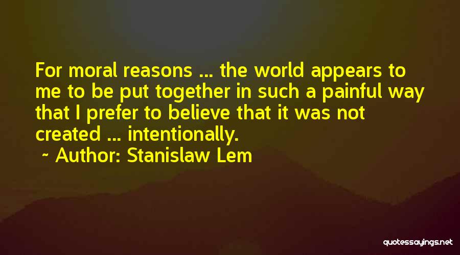Stanislaw Lem Quotes: For Moral Reasons ... The World Appears To Me To Be Put Together In Such A Painful Way That I
