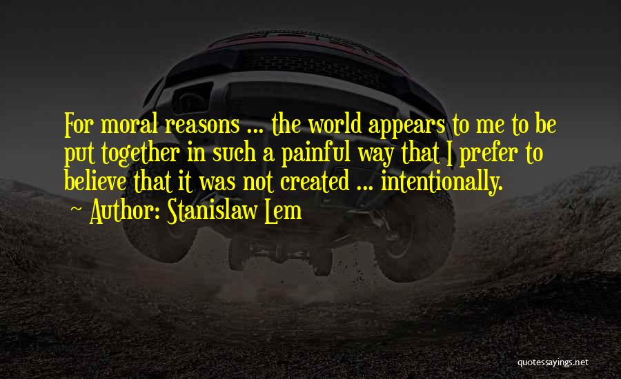 Stanislaw Lem Quotes: For Moral Reasons ... The World Appears To Me To Be Put Together In Such A Painful Way That I