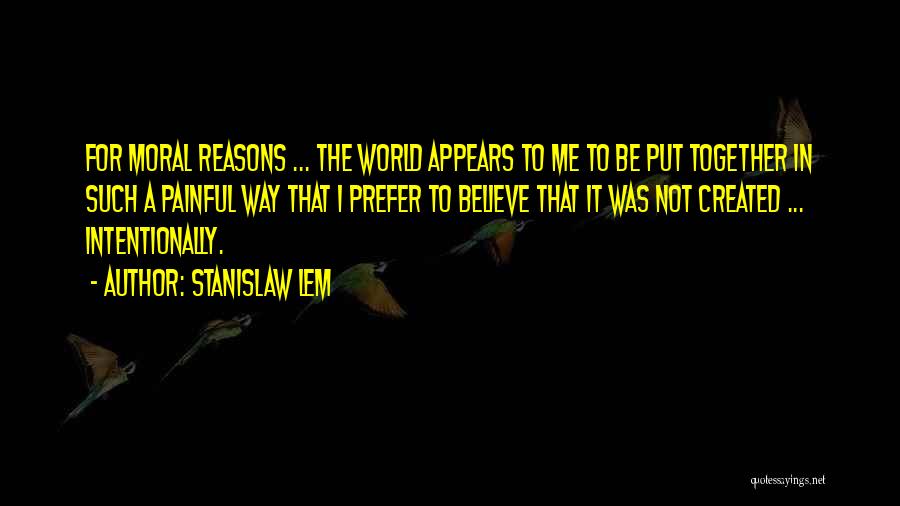 Stanislaw Lem Quotes: For Moral Reasons ... The World Appears To Me To Be Put Together In Such A Painful Way That I