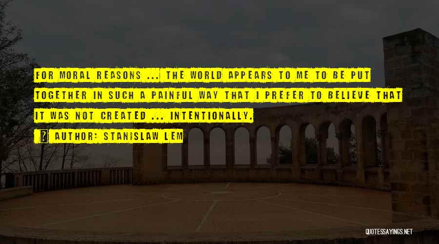 Stanislaw Lem Quotes: For Moral Reasons ... The World Appears To Me To Be Put Together In Such A Painful Way That I