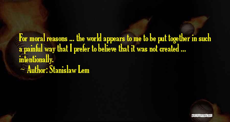 Stanislaw Lem Quotes: For Moral Reasons ... The World Appears To Me To Be Put Together In Such A Painful Way That I