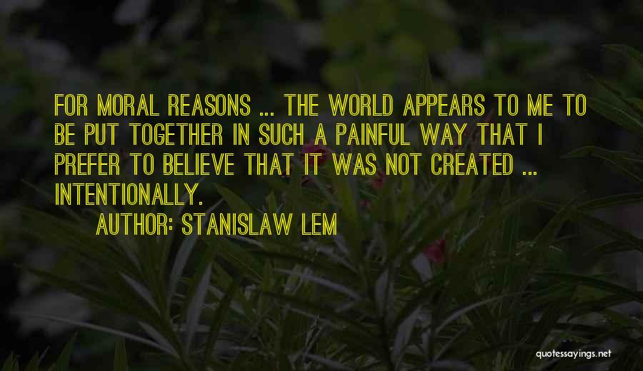Stanislaw Lem Quotes: For Moral Reasons ... The World Appears To Me To Be Put Together In Such A Painful Way That I
