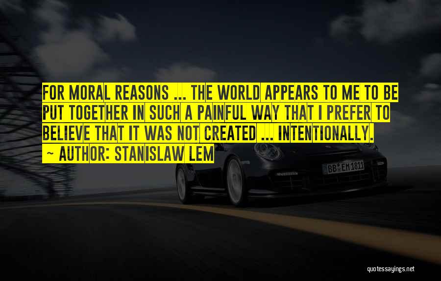 Stanislaw Lem Quotes: For Moral Reasons ... The World Appears To Me To Be Put Together In Such A Painful Way That I